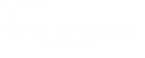 RENEWABLE ENERGIES A building with ecological performance that can emerge as the definitive connection between history and innovation. 