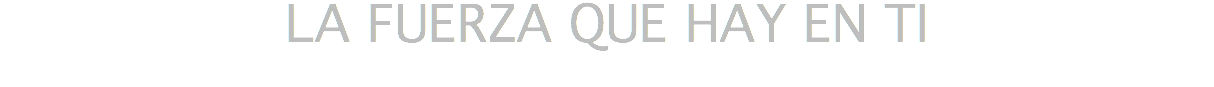 LA FUERZA QUE HAY EN TI
