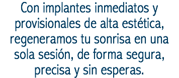 Con implantes inmediatos y provisionales de alta estética, regeneramos tu sonrisa en una sola sesión, de forma segura, precisa y sin esperas.