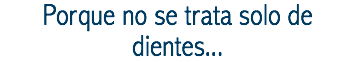 Porque no se trata solo de dientes...