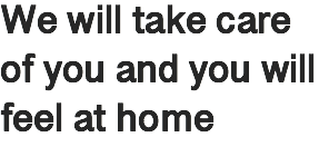 We will take care of you and you will feel at home