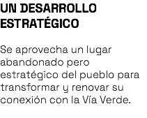 UN DESARROLLO ESTRATÉGICO Se aprovecha un lugar abandonado pero estratégico del pueblo para transformar y renovar su conexión con la Vía Verde. 