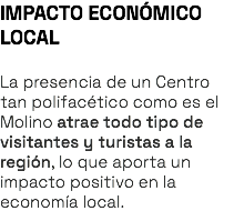 IMPACTO ECONÓMICO LOCAL La presencia de un Centro tan polifacético como es el Molino atrae todo tipo de visitantes y turistas a la región, lo que aporta un impacto positivo en la economía local. 