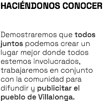 HACIÉNDONOS CONOCER Demostraremos que todos juntos podemos crear un lugar mejor donde todos estemos involucrados, trabajaremos en conjunto con la comunidad para difundir y publicitar el pueblo de Villalonga.