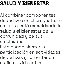 SALUD Y BIENESTAR Al combinar componentes deportivos en el proyecto, tu empresa está respaldando la salud y el bienestar de la comunidad y de sus empleados. Esto puede alentar la participación en actividades deportivas y fomentar un estilo de vida activo. 