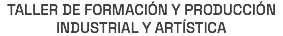 TALLER DE FORMACIÓN Y PRODUCCIÓN INDUSTRIAL Y ARTÍSTICA