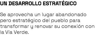 UN DESARROLLO ESTRATÉGICO Se aprovecha un lugar abandonado pero estratégico del pueblo para transformar y renovar su conexión con la Vía Verde.