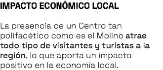 IMPACTO ECONÓMICO LOCAL La presencia de un Centro tan polifacético como es el Molino atrae todo tipo de visitantes y turistas a la región, lo que aporta un impacto positivo en la economía local. 