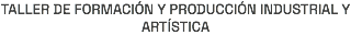 TALLER DE FORMACIÓN Y PRODUCCIÓN INDUSTRIAL Y ARTÍSTICA