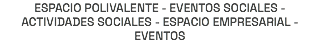 ESPACIO POLIVALENTE - EVENTOS SOCIALES - ACTIVIDADES SOCIALES - ESPACIO EMPRESARIAL - EVENTOS