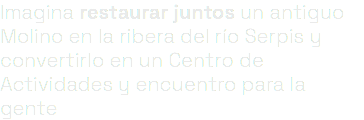 Imagina restaurar juntos un antiguo Molino en la ribera del río Serpis y convertirlo en un Centro de Actividades y encuentro para la gente