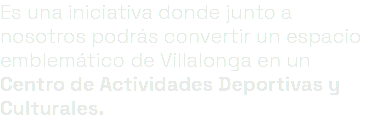 Es una iniciativa donde junto a nosotros podrás convertir un espacio emblemático de Villalonga en un Centro de Actividades Deportivas y Culturales.