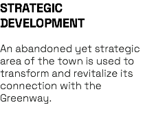 STRATEGIC DEVELOPMENT An abandoned yet strategic area of the town is used to transform and revitalize its connection with the Greenway. 