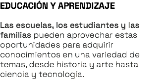 EDUCACIÓN Y APRENDIZAJE Las escuelas, los estudiantes y las familias pueden aprovechar estas oportunidades para adquirir conocimientos en una variedad de temas, desde historia y arte hasta ciencia y tecnología.