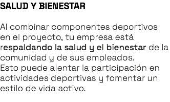 SALUD Y BIENESTAR Al combinar componentes deportivos en el proyecto, tu empresa está respaldando la salud y el bienestar de la comunidad y de sus empleados. Esto puede alentar la participación en actividades deportivas y fomentar un estilo de vida activo. 