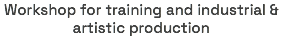 Workshop for training and industrial & artistic production