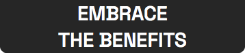 EMBRACE THE BENEFITS