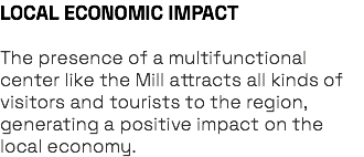 LOCAL ECONOMIC IMPACT The presence of a multifunctional center like the Mill attracts all kinds of visitors and tourists to the region, generating a positive impact on the local economy.