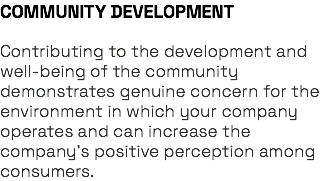 COMMUNITY DEVELOPMENT Contributing to the development and well-being of the community demonstrates genuine concern for the environment in which your company operates and can increase the company’s positive perception among consumers.