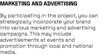 MARKETING AND ADVERTISING By participating in the project, you can strategically incorporate your brand into various marketing and advertising campaigns. This may include advertisements at events and promotion through local and national media.