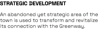 STRATEGIC DEVELOPMENT An abandoned yet strategic area of the town is used to transform and revitalize its connection with the Greenway.