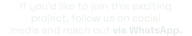 If you'd like to join this exciting project, follow us on social media and reach out via WhatsApp.