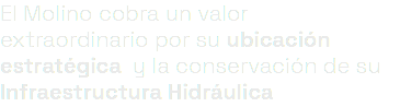 El Molino cobra un valor extraordinario por su ubicación estratégica y la conservación de su Infraestructura Hidráulica